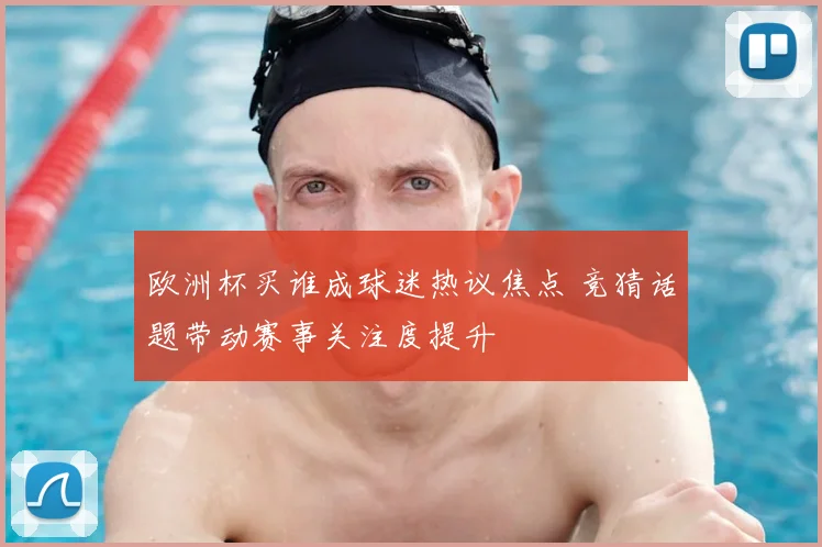 欧洲杯买谁成球迷热议焦点 竞猜话题带动赛事关注度提升