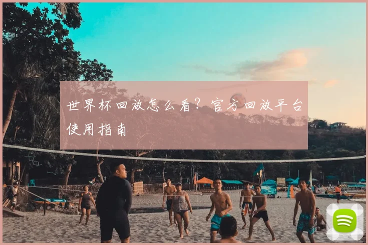 世界杯回放怎么看?官方回放平台使用指南