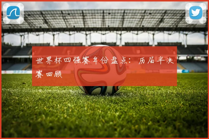 世界杯四强赛年份盘点:历届半决赛回顾