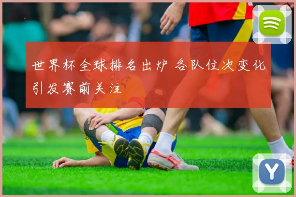 世界杯全球排名出炉 各队位次变化引发赛前关注