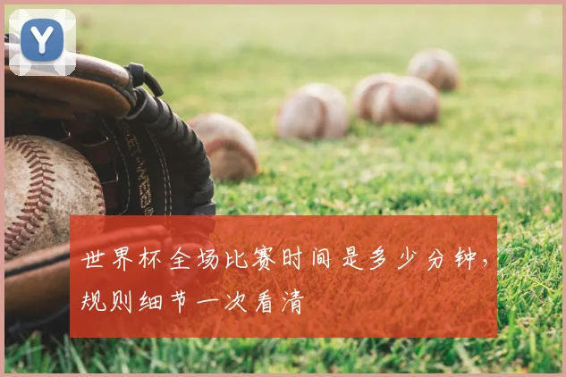 世界杯全场比赛时间是多少分钟,规则细节一次看清