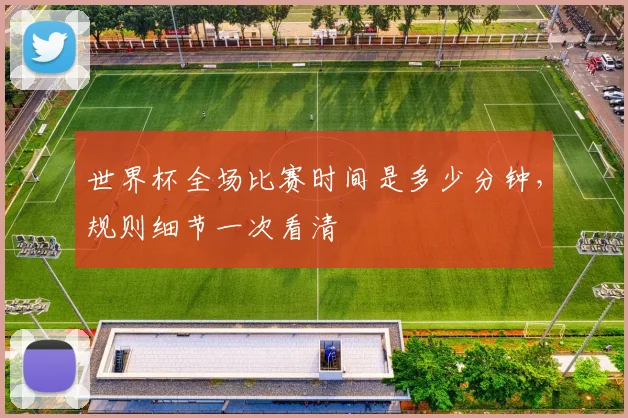 世界杯全场比赛时间是多少分钟,规则细节一次看清
