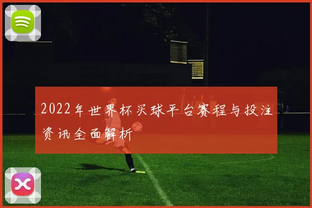 2022年世界杯买球平台赛程与投注资讯全面解析