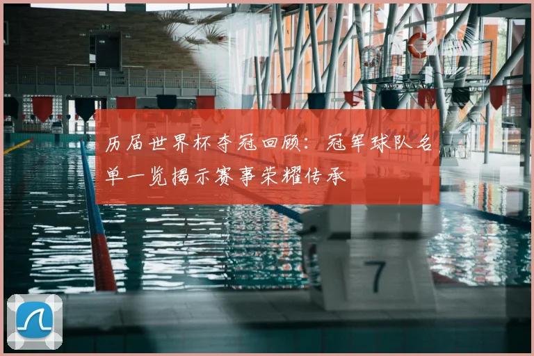 历届世界杯夺冠回顾:冠军球队名单一览揭示赛事荣耀传承