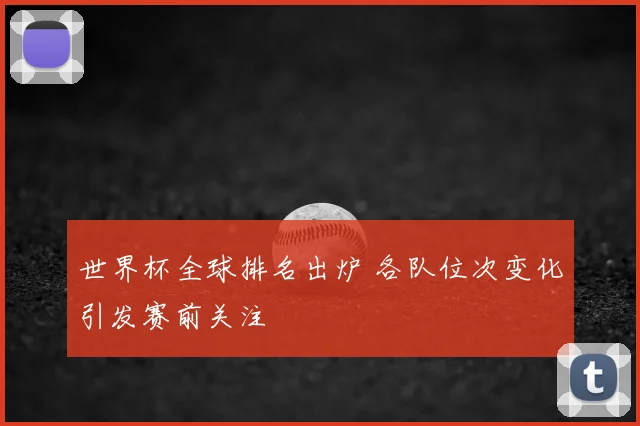 世界杯全球排名出炉 各队位次变化引发赛前关注